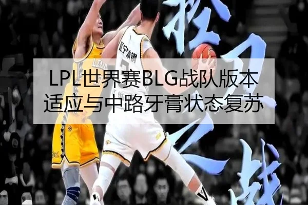 LPL世界赛BLG战队版本适应与中路牙膏状态复苏