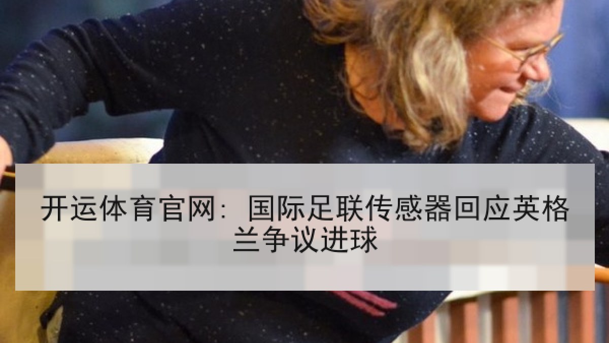 开运体育官网: 国际足联传感器回应英格兰争议进球 开运体育官网: 国际足联传感器回应英格兰争议进球