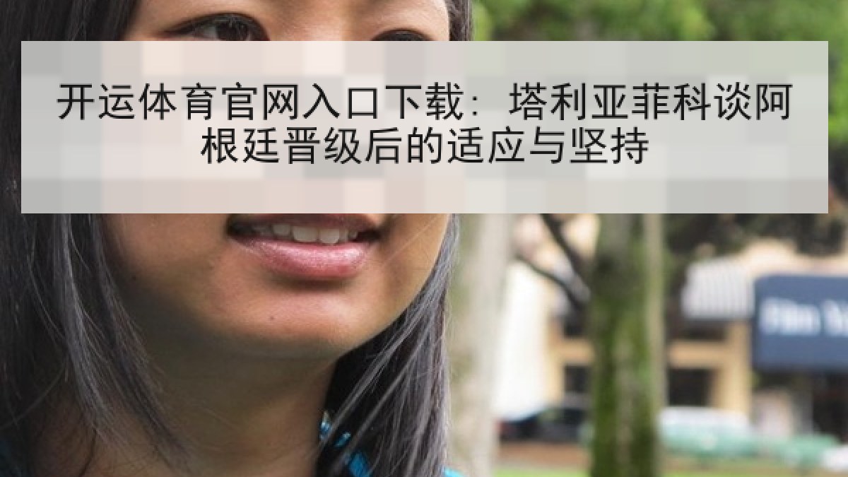 开运体育官网入口下载: 塔利亚菲科谈阿根廷晋级后的适应与坚持 开运体育官网入口下载: 塔利亚菲科谈阿根廷晋级后的适应与坚持