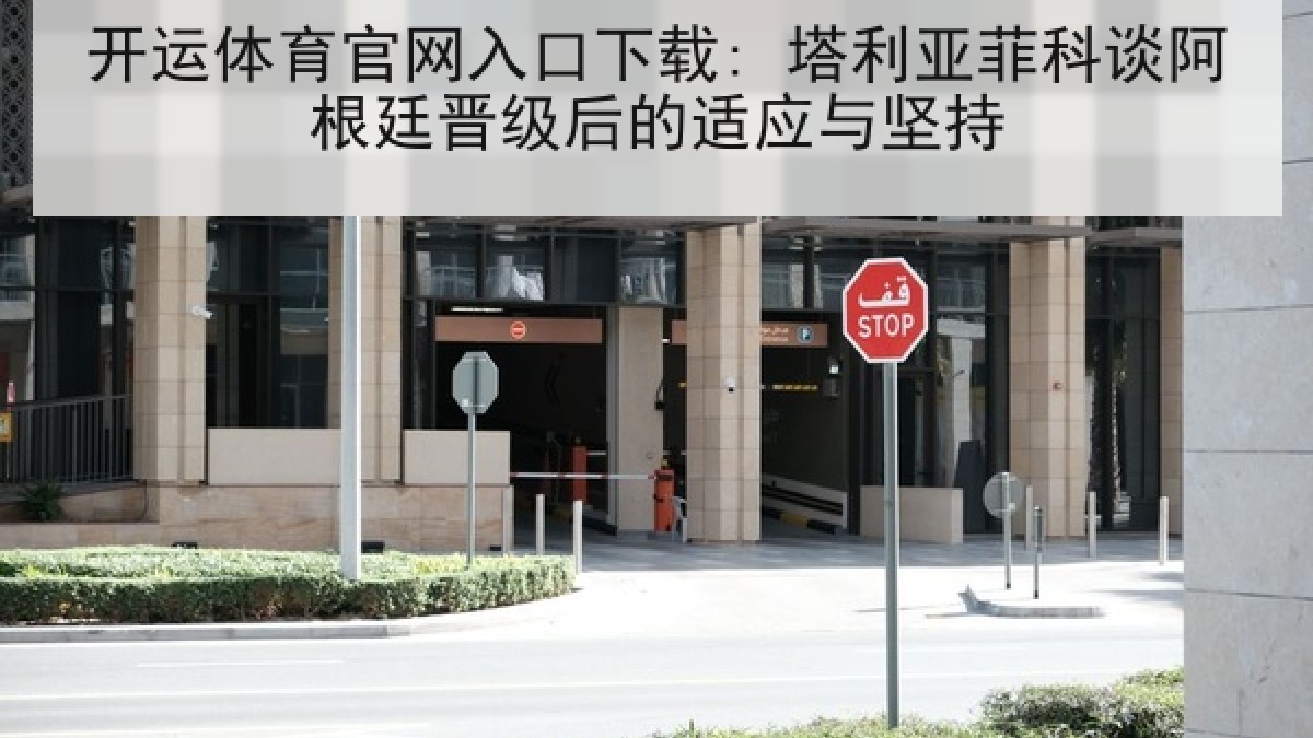 开运体育官网入口下载: 塔利亚菲科谈阿根廷晋级后的适应与坚持 开运体育官网入口下载: 塔利亚菲科谈阿根廷晋级后的适应与坚持