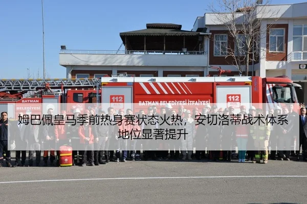 姆巴佩皇马季前热身赛状态火热，安切洛蒂战术体系地位显著提升
