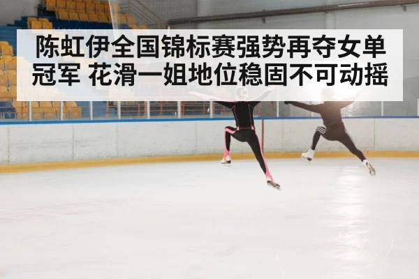 陈虹伊全国锦标赛强势再夺女单冠军 花滑一姐地位稳固不可动摇