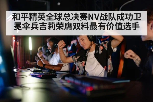 和平精英全球总决赛NV战队成功卫冕伞兵吉莉荣膺双料最有价值选手
