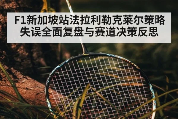 F1新加坡站法拉利勒克莱尔策略失误全面复盘与赛道决策反思