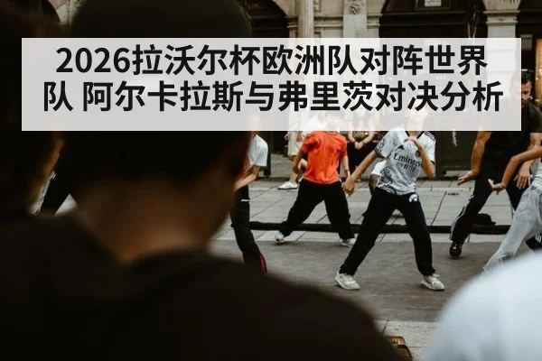 2026拉沃尔杯欧洲队对阵世界队 阿尔卡拉斯与弗里茨对决分析