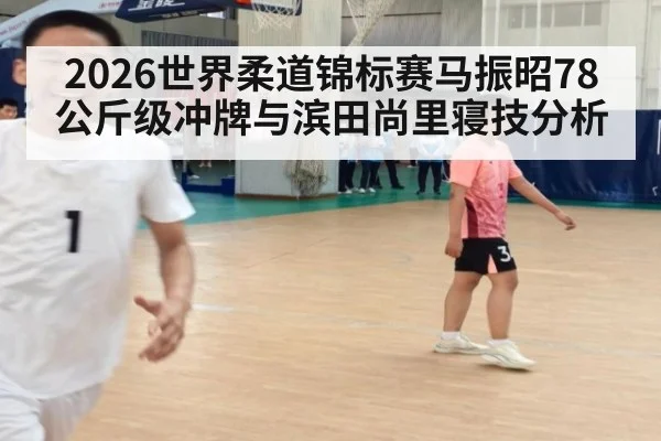 2026世界柔道锦标赛马振昭78公斤级冲牌与滨田尚里寝技分析